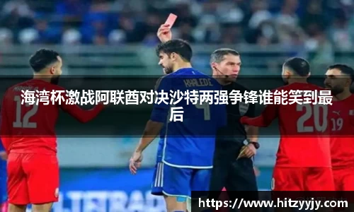 海湾杯激战阿联酋对决沙特两强争锋谁能笑到最后